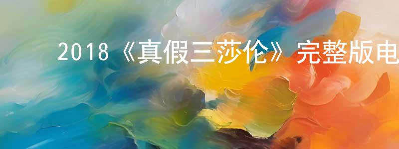 ﻿陈卫然发布﻿2018《真假三莎伦》完整版电影/在线观看/百度云-美剧天堂